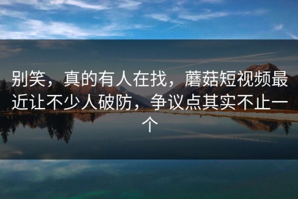 别笑，真的有人在找，蘑菇短视频最近让不少人破防，争议点其实不止一个