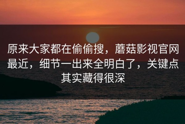 原来大家都在偷偷搜，蘑菇影视官网最近，细节一出来全明白了，关键点其实藏得很深