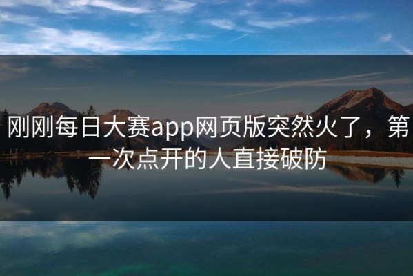 刚刚每日大赛app网页版突然火了，第一次点开的人直接破防