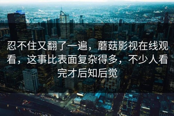 忍不住又翻了一遍，蘑菇影视在线观看，这事比表面复杂得多，不少人看完才后知后觉