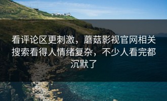 看评论区更刺激，蘑菇影视官网相关搜索看得人情绪复杂，不少人看完都沉默了