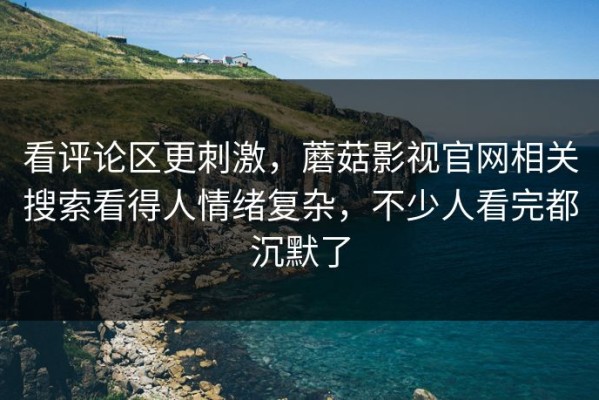 看评论区更刺激，蘑菇影视官网相关搜索看得人情绪复杂，不少人看完都沉默了