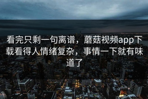 看完只剩一句离谱，蘑菇视频app下载看得人情绪复杂，事情一下就有味道了