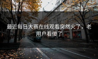 最近每日大赛在线观看突然火了，老用户看傻了