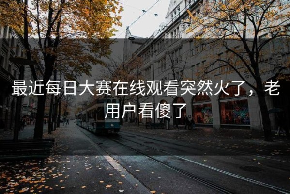 最近每日大赛在线观看突然火了，老用户看傻了