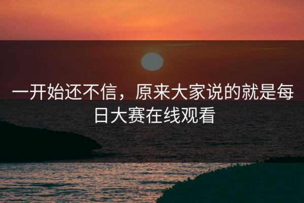 一开始还不信，原来大家说的就是每日大赛在线观看