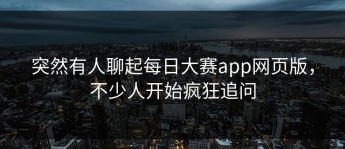 突然有人聊起每日大赛app网页版，不少人开始疯狂追问
