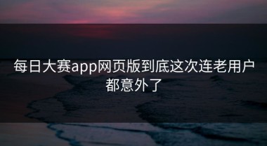 每日大赛app网页版到底这次连老用户都意外了