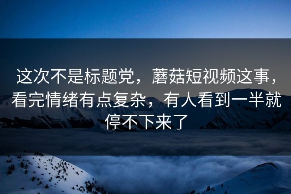 这次不是标题党，蘑菇短视频这事，看完情绪有点复杂，有人看到一半就停不下来了