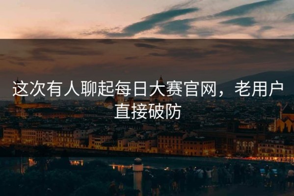 这次有人聊起每日大赛官网，老用户直接破防