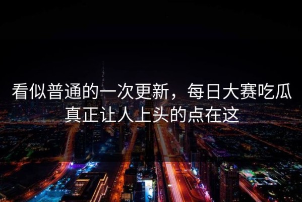 看似普通的一次更新，每日大赛吃瓜真正让人上头的点在这