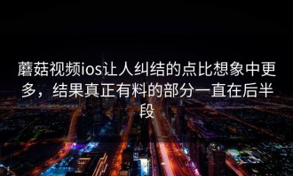 蘑菇视频ios让人纠结的点比想象中更多，结果真正有料的部分一直在后半段