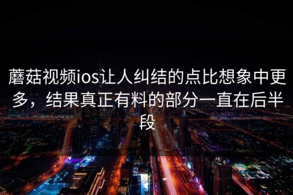 蘑菇视频ios让人纠结的点比想象中更多，结果真正有料的部分一直在后半段