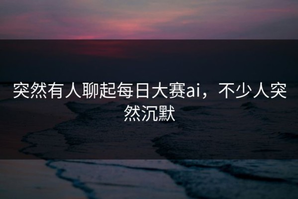 突然有人聊起每日大赛ai，不少人突然沉默