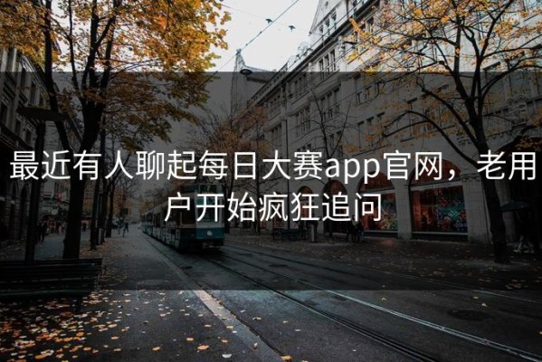 最近有人聊起每日大赛app官网，老用户开始疯狂追问