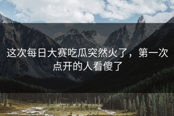 这次每日大赛吃瓜突然火了，第一次点开的人看傻了