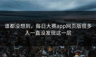 谁都没想到，每日大赛app网页版很多人一直没发现这一层