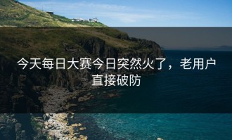今天每日大赛今日突然火了，老用户直接破防