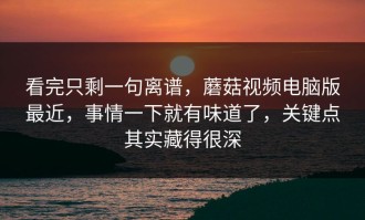 看完只剩一句离谱，蘑菇视频电脑版最近，事情一下就有味道了，关键点其实藏得很深