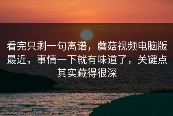 看完只剩一句离谱，蘑菇视频电脑版最近，事情一下就有味道了，关键点其实藏得很深