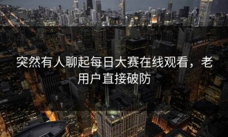 突然有人聊起每日大赛在线观看，老用户直接破防