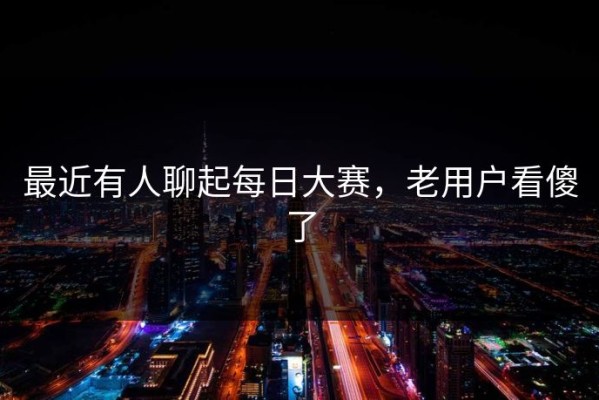 最近有人聊起每日大赛，老用户看傻了