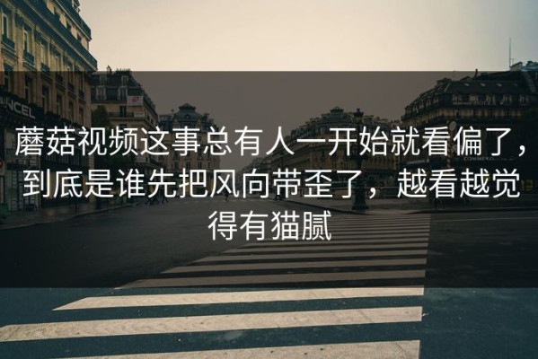 蘑菇视频这事总有人一开始就看偏了，到底是谁先把风向带歪了，越看越觉得有猫腻