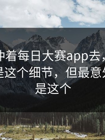 很多人冲着每日大赛app去，最后记住的却是这个细节，但最意外的还不是这个