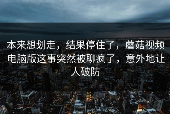 本来想划走，结果停住了，蘑菇视频电脑版这事突然被聊疯了，意外地让人破防