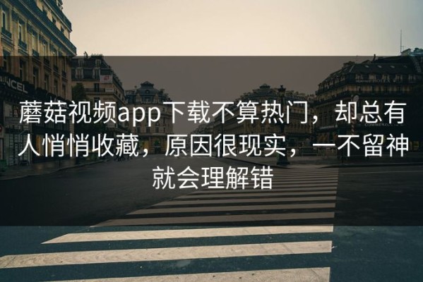 蘑菇视频app下载不算热门，却总有人悄悄收藏，原因很现实，一不留神就会理解错