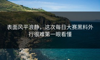 表面风平浪静，这次每日大赛黑料外行很难第一眼看懂