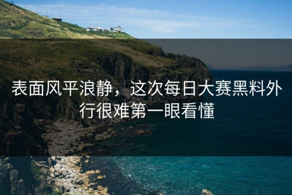 表面风平浪静，这次每日大赛黑料外行很难第一眼看懂