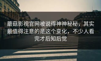 蘑菇影视官网被说得神神秘秘，其实最值得注意的是这个变化，不少人看完才后知后觉