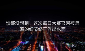 谁都没想到，这次每日大赛官网被忽略的细节终于浮出水面