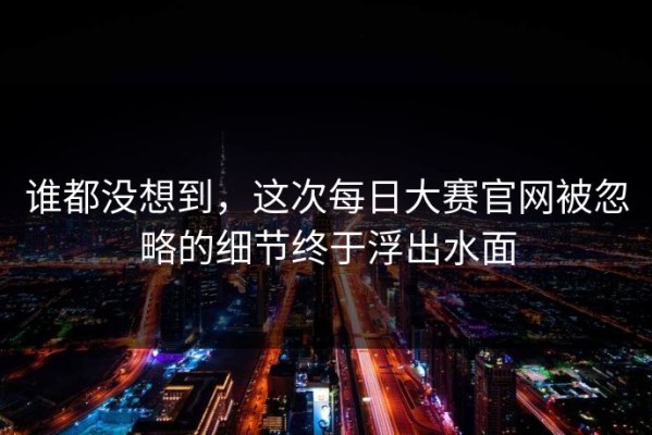 谁都没想到，这次每日大赛官网被忽略的细节终于浮出水面