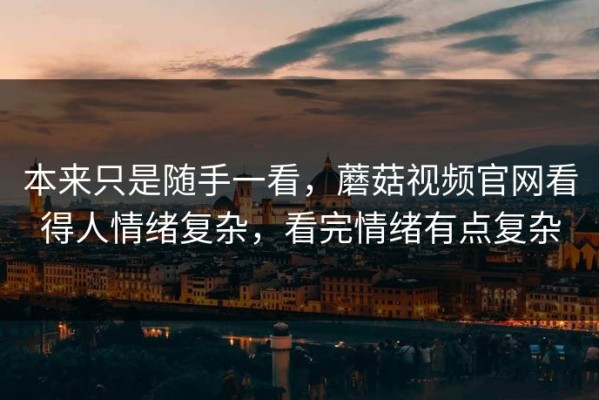 本来只是随手一看，蘑菇视频官网看得人情绪复杂，看完情绪有点复杂