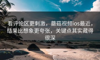 看评论区更刺激，蘑菇视频ios最近，结果比想象更夸张，关键点其实藏得很深