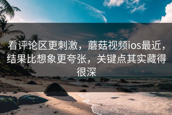 看评论区更刺激，蘑菇视频ios最近，结果比想象更夸张，关键点其实藏得很深