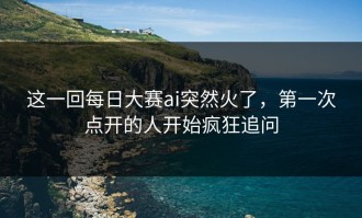 这一回每日大赛ai突然火了，第一次点开的人开始疯狂追问