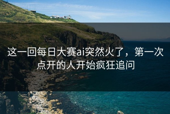 这一回每日大赛ai突然火了，第一次点开的人开始疯狂追问