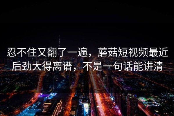忍不住又翻了一遍，蘑菇短视频最近后劲大得离谱，不是一句话能讲清
