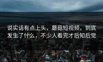 说实话有点上头，蘑菇短视频，到底发生了什么，不少人看完才后知后觉