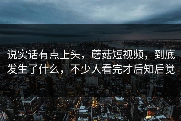 说实话有点上头，蘑菇短视频，到底发生了什么，不少人看完才后知后觉