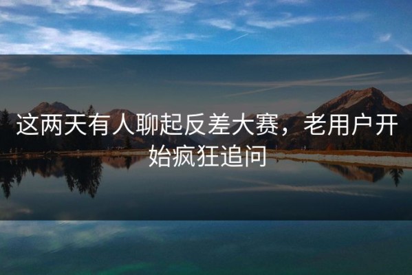 这两天有人聊起反差大赛，老用户开始疯狂追问