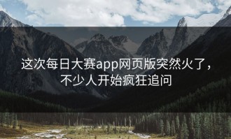 这次每日大赛app网页版突然火了，不少人开始疯狂追问
