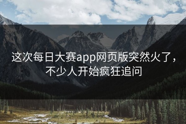 这次每日大赛app网页版突然火了，不少人开始疯狂追问