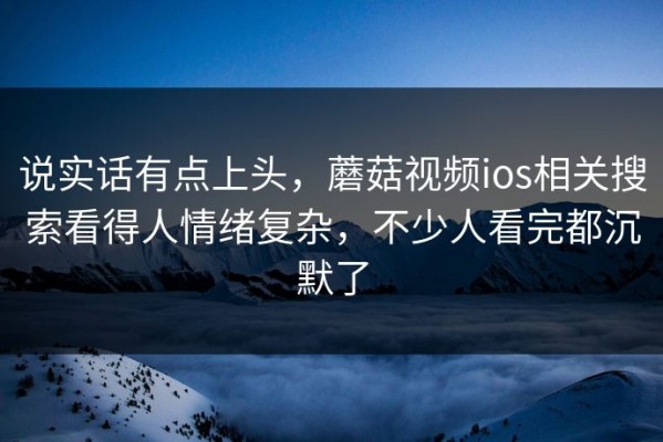 说实话有点上头，蘑菇视频ios相关搜索看得人情绪复杂，不少人看完都沉默了