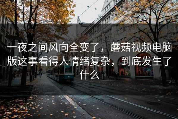 一夜之间风向全变了，蘑菇视频电脑版这事看得人情绪复杂，到底发生了什么
