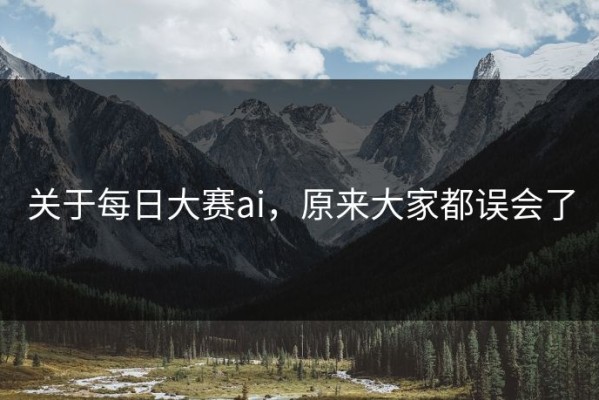 关于每日大赛ai，原来大家都误会了