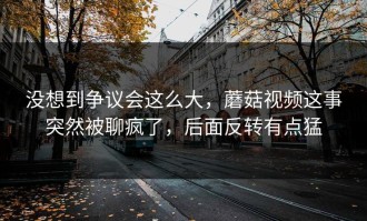 没想到争议会这么大，蘑菇视频这事突然被聊疯了，后面反转有点猛